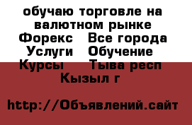 обучаю торговле на валютном рынке Форекс - Все города Услуги » Обучение. Курсы   . Тыва респ.,Кызыл г.